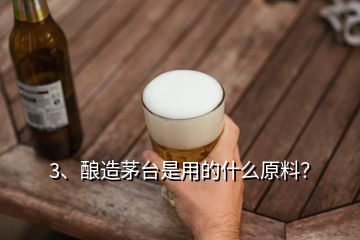 3、釀造茅臺是用的什么原料？