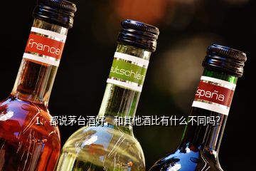 1、都說茅臺酒好，和其他酒比有什么不同嗎？