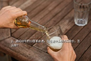 2、請問88年的53度茅臺酒，現(xiàn)在是什么樣的回收價(jià)，怎么樣？