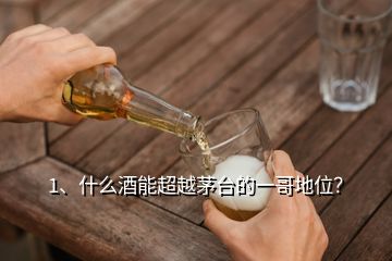 1、什么酒能超越茅臺的一哥地位？