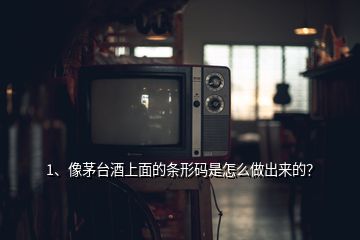 1、像茅臺(tái)酒上面的條形碼是怎么做出來(lái)的？