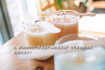 2、茅臺(tái)酒在你們那里都什么價(jià)能買(mǎi)到？今年茅臺(tái)酒最高能漲到多少？