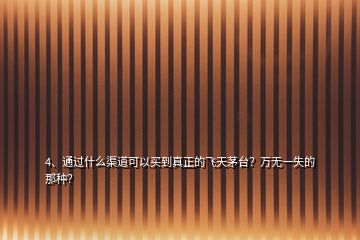 4、通過什么渠道可以買到真正的飛天茅臺？萬無一失的那種？