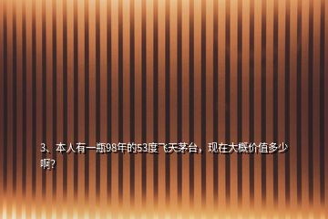 3、本人有一瓶98年的53度飛天茅臺，現在大概價值多少??？