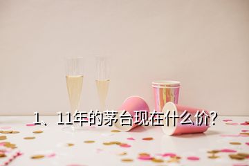 1、11年的茅臺(tái)現(xiàn)在什么價(jià)？