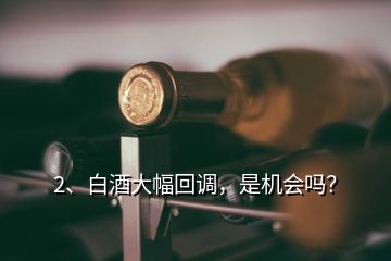 2、白酒大幅回調(diào)，是機(jī)會(huì)嗎？