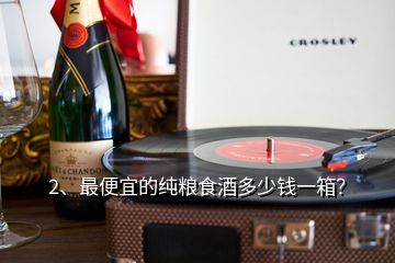 2、最便宜的純糧食酒多少錢一箱？