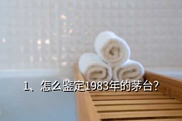 1、怎么鑒定1983年的茅臺？