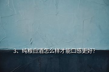 3、純糧白酒怎么樣才能口感更好？