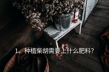 1、種植柴胡需要上什么肥料？