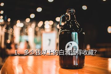 1、多少錢以上的白酒值得收藏？