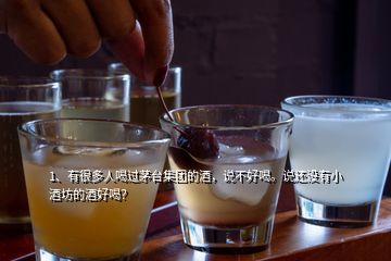 1、有很多人喝過茅臺集團的酒，說不好喝。說還沒有小酒坊的酒好喝？