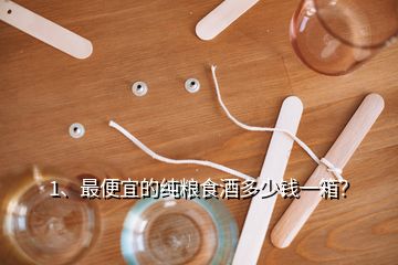 1、最便宜的純糧食酒多少錢一箱？