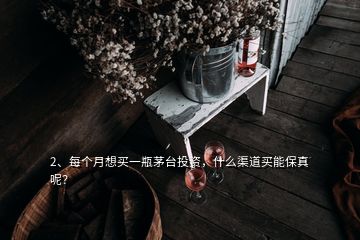 2、每個(gè)月想買一瓶茅臺(tái)投資，什么渠道買能保真呢？