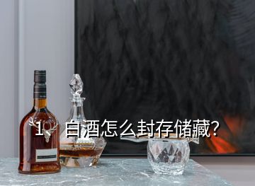 1、白酒怎么封存儲藏？