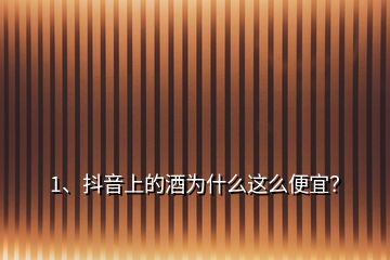 1、抖音上的酒為什么這么便宜？