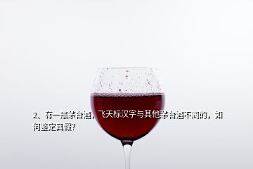 2、有一瓶茅臺酒，飛天標(biāo)漢字與其他茅臺酒不同的，如何鑒定真假？