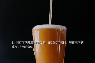 3、保存了兩瓶貴州茅臺酒，是1980年買的，埋在地下到現(xiàn)在，還值錢嗎？