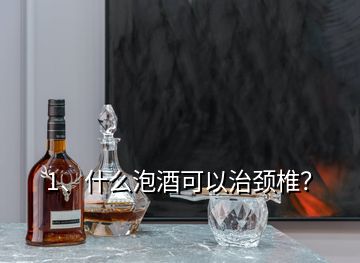 1、什么泡酒可以治頸椎？