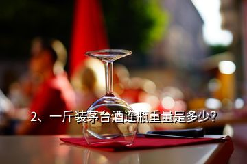 2、一斤裝茅臺酒連瓶重量是多少？