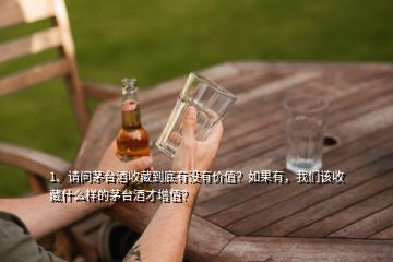 1、請問茅臺酒收藏到底有沒有價(jià)值？如果有，我們該收藏什么樣的茅臺酒才增值？