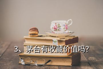 3、茅臺有收藏價(jià)值嗎？