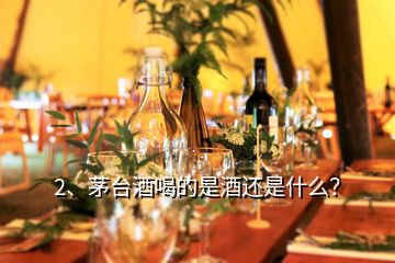 2、茅臺酒喝的是酒還是什么？