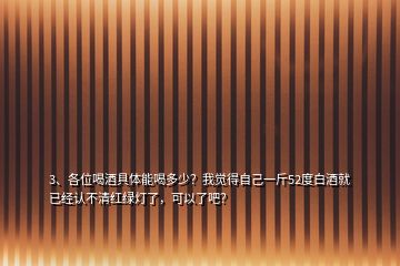 3、各位喝酒具體能喝多少？我覺得自己一斤52度白酒就已經(jīng)認(rèn)不清紅綠燈了，可以了吧？