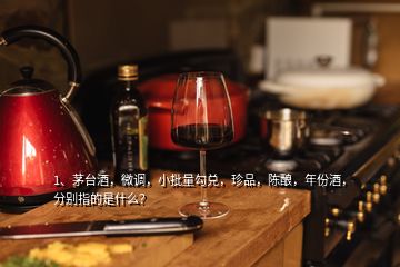 1、茅臺酒，微調(diào)，小批量勾兌，珍品，陳釀，年份酒，分別指的是什么？