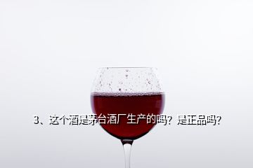 3、這個(gè)酒是茅臺(tái)酒廠生產(chǎn)的嗎？是正品嗎？