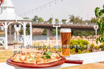 1、喝一瓶750ml的紅酒，相當(dāng)于喝多少啤酒，多少白酒？