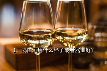 1、喝白酒用什么杯子或者器皿好？