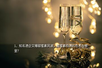 1、知名酒企又曝甜蜜素風波，甜蜜素白酒的危害在哪里？