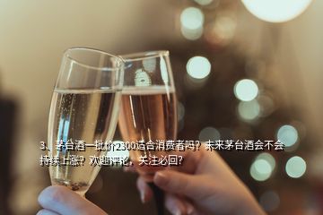 3、茅臺(tái)酒一批價(jià)2300適合消費(fèi)者嗎？未來(lái)茅臺(tái)酒會(huì)不會(huì)持續(xù)上漲？歡迎評(píng)論，關(guān)注必回？