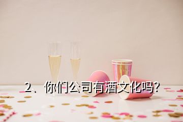 2、你們公司有酒文化嗎？