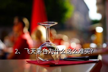 2、飛天茅臺(tái)為什么這么難買？