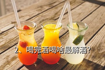 2、喝完酒喝啥最解酒？