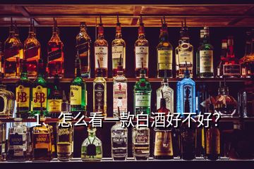 1、怎么看一款白酒好不好？