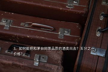 3、如何能把和茅臺同等品質(zhì)的酒賣出去？五分之一價格？