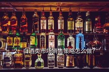 2、白酒類市場銷售策略怎么做？