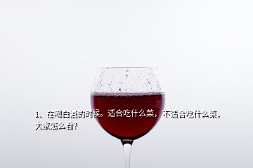 1、在喝白酒的時候。適合吃什么菜，不適合吃什么菜，大家怎么看？