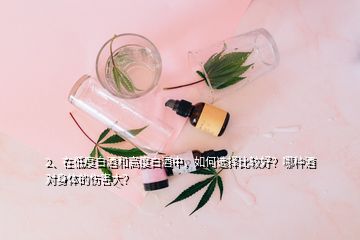 2、在低度白酒和高度白酒中，如何選擇比較好？哪種酒對(duì)身體的傷害大？