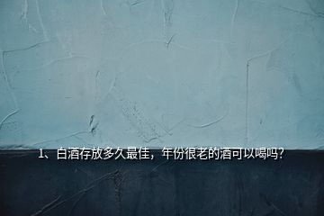 1、白酒存放多久最佳，年份很老的酒可以喝嗎？