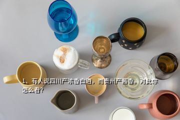 1、有人說四川產(chǎn)濃香白酒，而貴州產(chǎn)醬香。對此你怎么看？