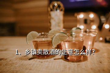 1、鄉(xiāng)鎮(zhèn)賣散酒的生意怎么樣？