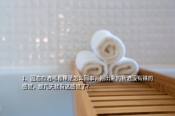 1、固態(tài)白酒喝著辣是怎么回事，剛出來的新酒沒有辣的感覺，放幾天就有這感覺了？