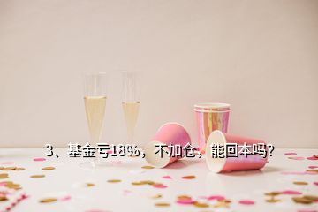 3、基金虧18％，不加倉，能回本嗎？