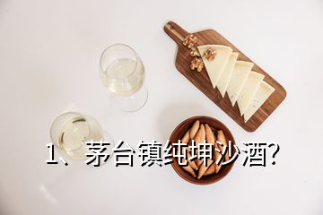 1、茅臺鎮(zhèn)純坤沙酒？