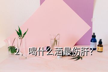 2、喝什么酒最傷肝？