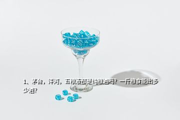 1、茅臺(tái)，洋河，五糧液都是純糧酒嗎？一斤糧食能出多少酒？